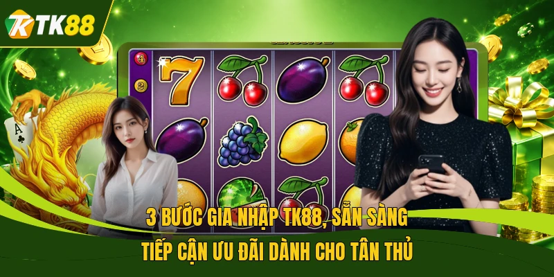 3 bước gia nhập TK88, sẵn sàng tiếp cận ưu đãi dành cho tân thủ