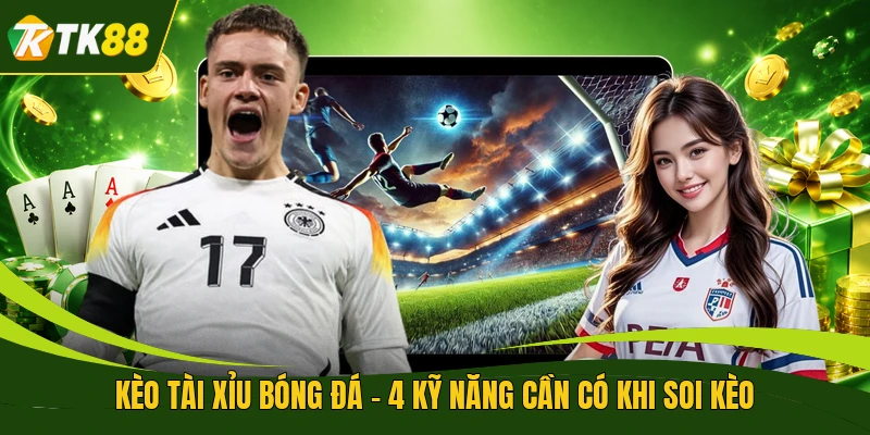 Kèo Tài Xỉu Bóng Đá - 4 Kỹ Năng Cần Có Khi Soi Kèo